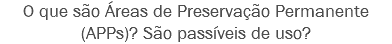 O que são Áreas de Preservação Permanente (APPs)? São passíveis de uso?
