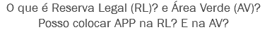 O que é Reserva Legal (RL)? e Área Verde (AV)?
Posso colocar APP na RL? E na AV?
