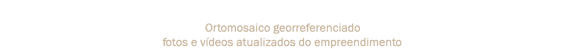 Veículo Aéreo Não Tripulado (VANT) Ortomosaico georreferenciado
fotos e vídeos atualizados do empreendimento